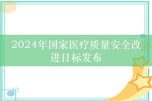 2024年国家医疗质量安全改进目标发布