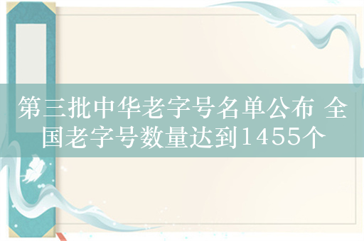 第三批中华老字号名单公布 全国老字号数量达到1455个