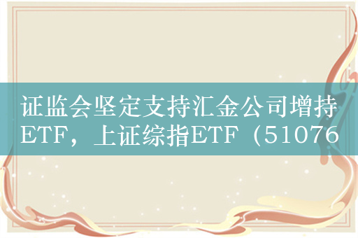 证监会坚定支持汇金公司增持ETF，上证综指ETF（510760）涨1.5%，近5日净流入额超5亿元