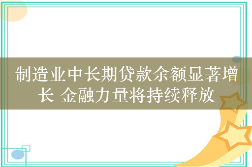 制造业中长期贷款余额显著增长 金融力量将持续释放