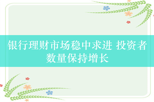 银行理财市场稳中求进 投资者数量保持增长