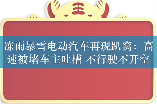 冻雨暴雪电动汽车再现趴窝：高速被堵车主吐槽 不行驶不开空调也掉电