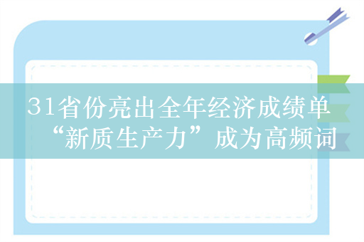 31省份亮出全年经济成绩单 “新质生产力”成为高频词