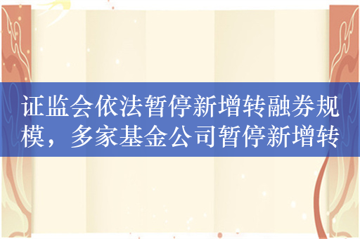 证监会依法暂停新增转融券规模，多家基金公司暂停新增转融通证券出借