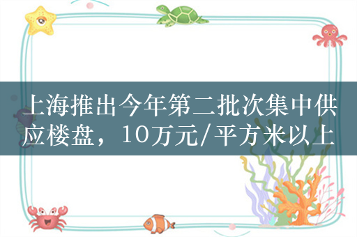 上海推出今年第二批次集中供应楼盘，10万元/平方米以上的项目有4个