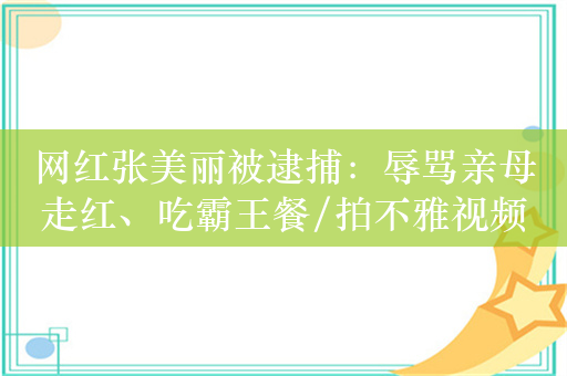 网红张美丽被逮捕：辱骂亲母走红、吃霸王餐/拍不雅视频