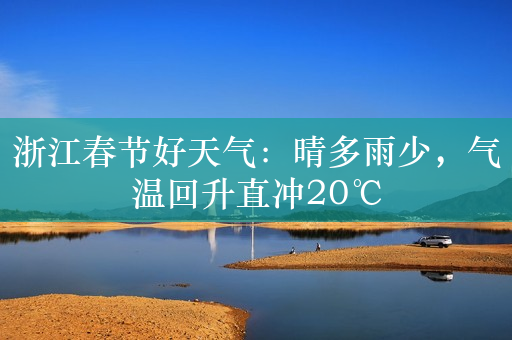 浙江春节好天气：晴多雨少，气温回升直冲20℃