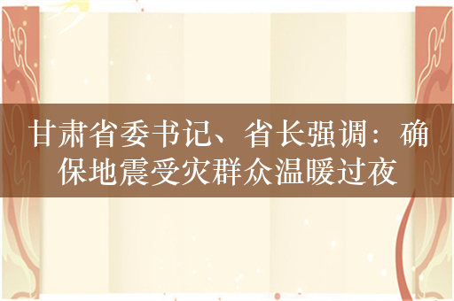 甘肃省委书记、省长强调：确保地震受灾群众温暖过夜