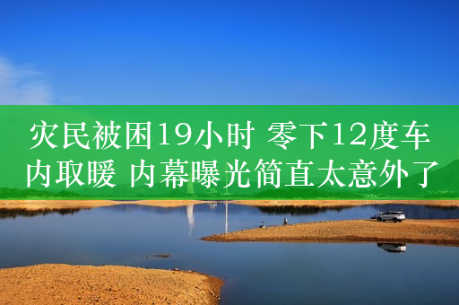 灾民被困19小时 零下12度车内取暖 内幕曝光简直太意外了