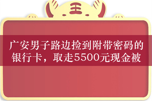 广安男子路边捡到附带密码的银行卡，取走5500元现金被刑拘