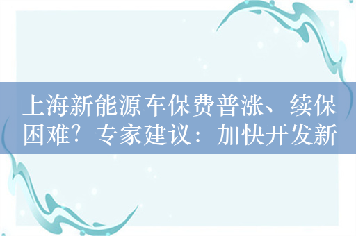 上海新能源车保费普涨、续保困难？专家建议：加快开发新险种