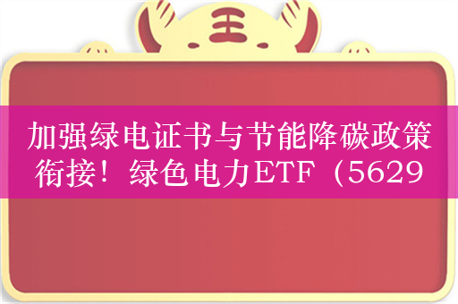 加强绿电证书与节能降碳政策衔接！绿色电力ETF（562960）等产品受关注