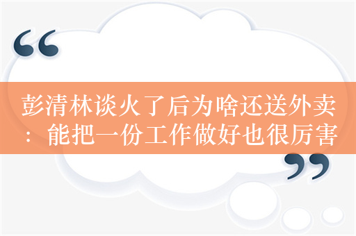 彭清林谈火了后为啥还送外卖：能把一份工作做好也很厉害