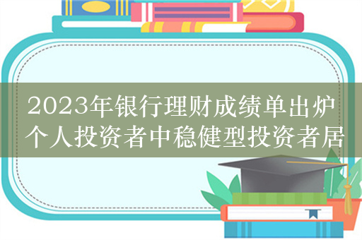 2023年银行理财成绩单出炉 个人投资者中稳健型投资者居多