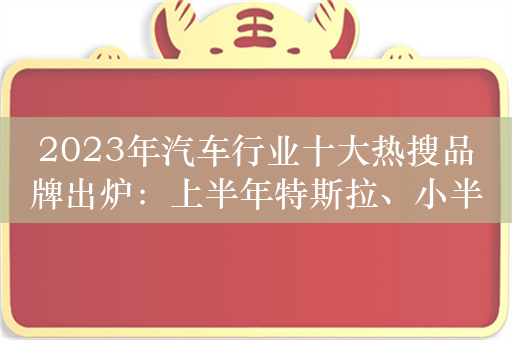 2023年汽车行业十大热搜品牌出炉：上半年特斯拉、小半年小米