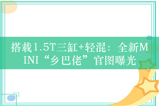 搭载1.5T三缸+轻混：全新MINI“乡巴佬”官图曝光