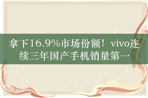 拿下16.9%市场份额！vivo连续三年国产手机销量第一