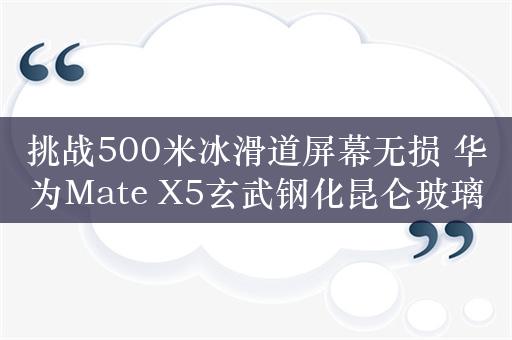 挑战500米冰滑道屏幕无损 华为Mate X5玄武钢化昆仑玻璃为何如此耐刮