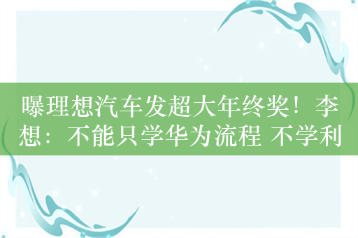 曝理想汽车发超大年终奖！李想：不能只学华为流程 不学利益分配