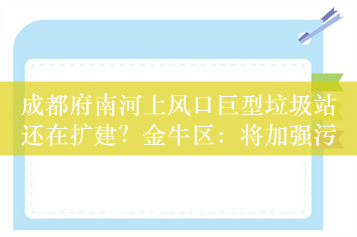 成都府南河上风口巨型垃圾站还在扩建？金牛区：将加强污染源控制