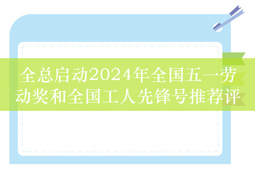 全总启动2024年全国五一劳动奖和全国工人先锋号推荐评选工作