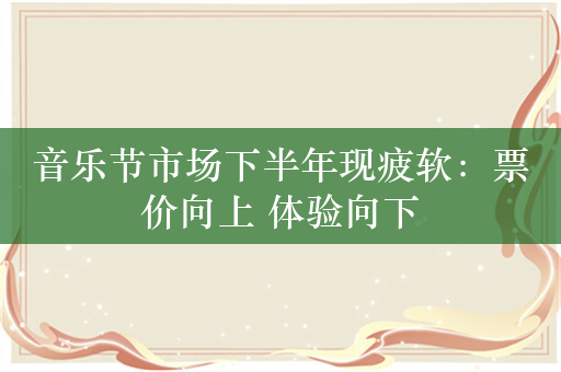 音乐节市场下半年现疲软：票价向上 体验向下