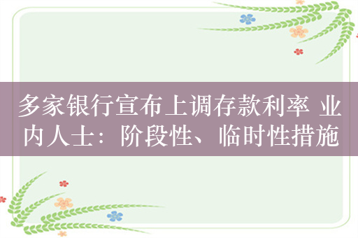 多家银行宣布上调存款利率 业内人士：阶段性、临时性措施