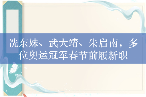 冼东妹、武大靖、朱启南，多位奥运冠军春节前履新职
