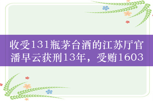 收受131瓶茅台酒的江苏厅官潘早云获刑13年，受贿1603万元