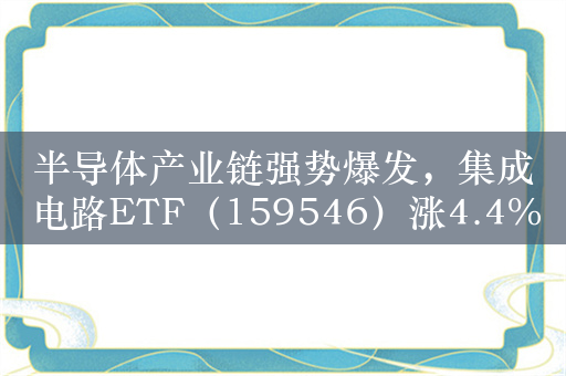 半导体产业链强势爆发，集成电路ETF（159546）涨4.4%，国民技术涨20%