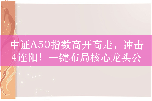 中证A50指数高开高走，冲击4连阳！一键布局核心龙头公司的摩根中证A50ETF（认购代码：560353）即将登场