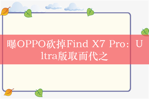 曝OPPO砍掉Find X7 Pro：Ultra版取而代之