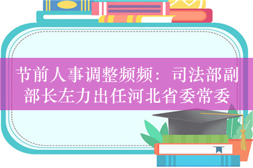 节前人事调整频频：司法部副部长左力出任河北省委常委