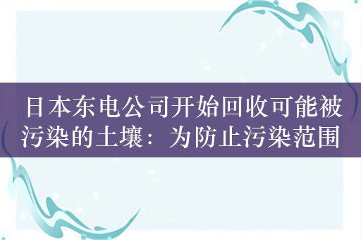 日本东电公司开始回收可能被污染的土壤：为防止污染范围扩大