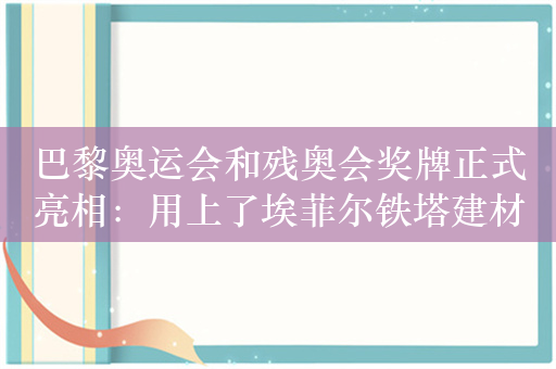 巴黎奥运会和残奥会奖牌正式亮相：用上了埃菲尔铁塔建材