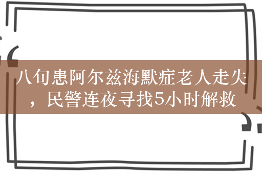 八旬患阿尔兹海默症老人走失，民警连夜寻找5小时解救