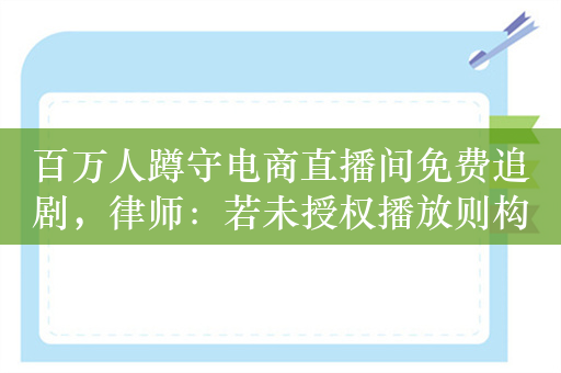 百万人蹲守电商直播间免费追剧，律师：若未授权播放则构成侵权