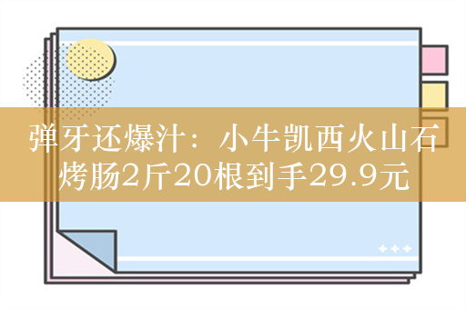 弹牙还爆汁：小牛凯西火山石烤肠2斤20根到手29.9元