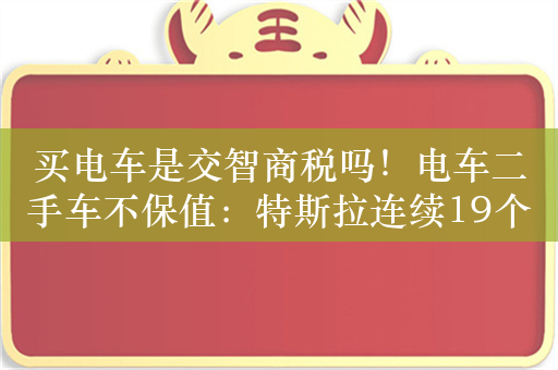 买电车是交智商税吗！电车二手车不保值：特斯拉连续19个月下降 一年半降50%