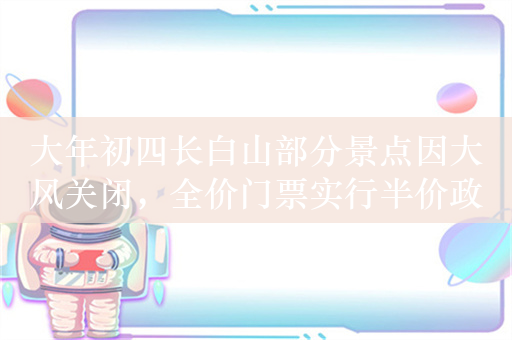 大年初四长白山部分景点因大风关闭，全价门票实行半价政策