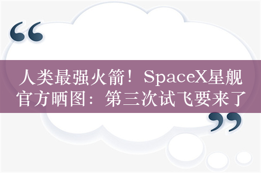 人类最强火箭！SpaceX星舰官方晒图：第三次试飞要来了