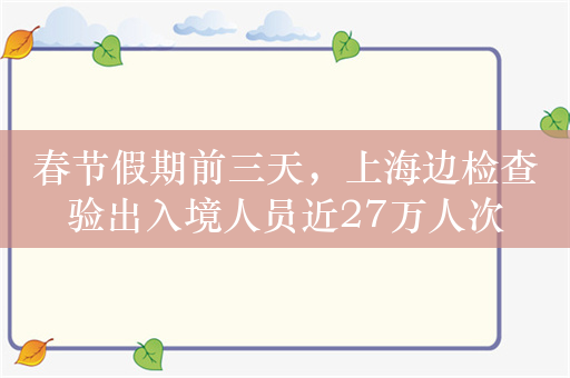 春节假期前三天，上海边检查验出入境人员近27万人次