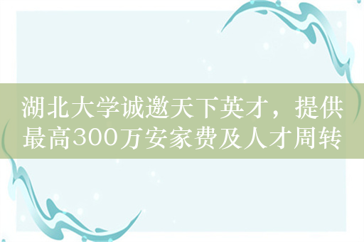 湖北大学诚邀天下英才，提供最高300万安家费及人才周转房