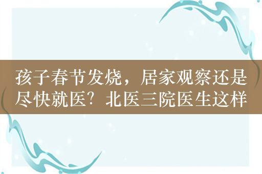 孩子春节发烧，居家观察还是尽快就医？北医三院医生这样说