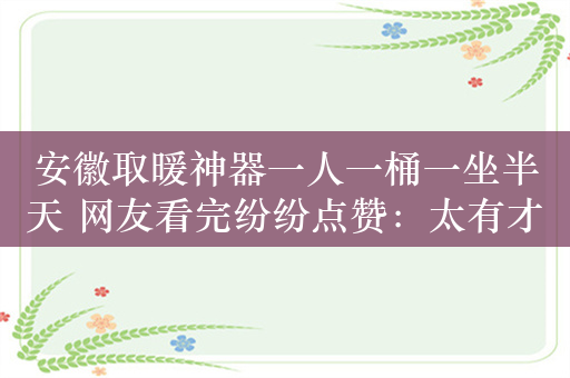 安徽取暖神器一人一桶一坐半天 网友看完纷纷点赞：太有才