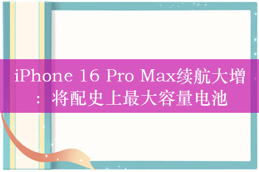 iPhone 16 Pro Max续航大增：将配史上最大容量电池