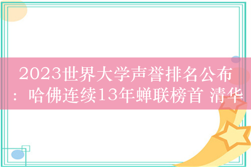 2023世界大学声誉排名公布：哈佛连续13年蝉联榜首 清华、北大排名上升