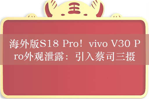 海外版S18 Pro！vivo V30 Pro外观泄露：引入蔡司三摄