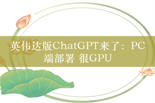 英伟达版ChatGPT来了：PC端部署 很GPU