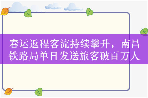 春运返程客流持续攀升，南昌铁路局单日发送旅客破百万人次